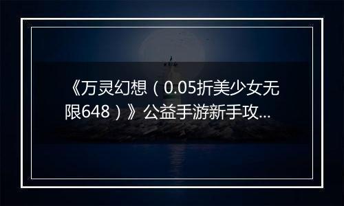 《万灵幻想（0.05折美少女无限648）》公益手游新手攻略