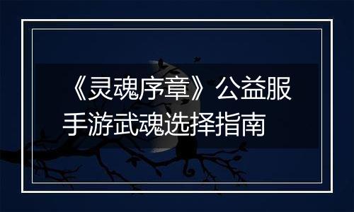 《灵魂序章》公益服手游武魂选择指南