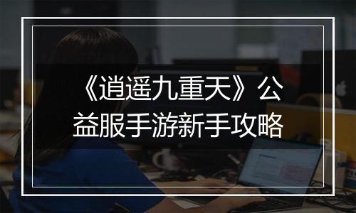 《逍遥九重天》公益服手游新手攻略