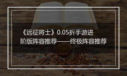 《远征将士》0.05折手游进阶版阵容推荐——终极阵容推荐