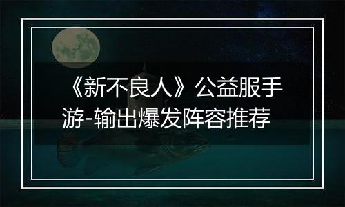 《新不良人》公益服手游-输出爆发阵容推荐