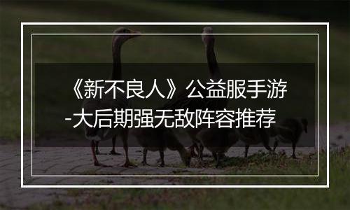 《新不良人》公益服手游-大后期强无敌阵容推荐