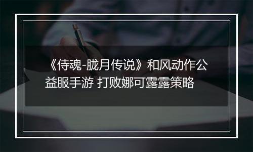 《侍魂-胧月传说》和风动作公益服手游 打败娜可露露策略