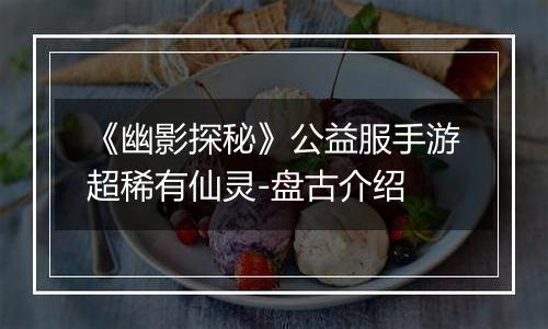 《幽影探秘》公益服手游超稀有仙灵-盘古介绍