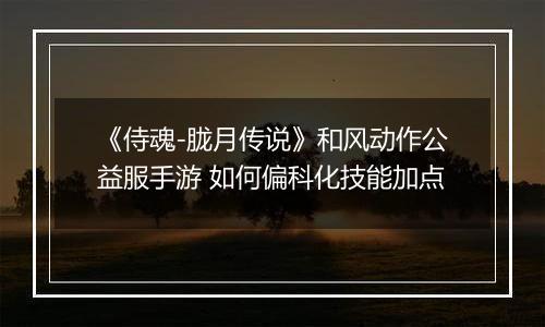 《侍魂-胧月传说》和风动作公益服手游 如何偏科化技能加点