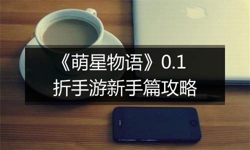 《萌星物语》0.1折手游新手篇攻略