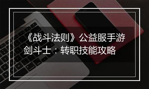 《战斗法则》公益服手游剑斗士：转职技能攻略