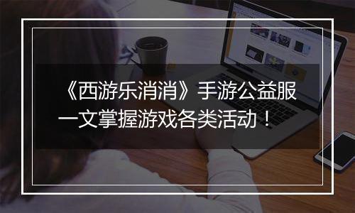 《西游乐消消》手游公益服一文掌握游戏各类活动！