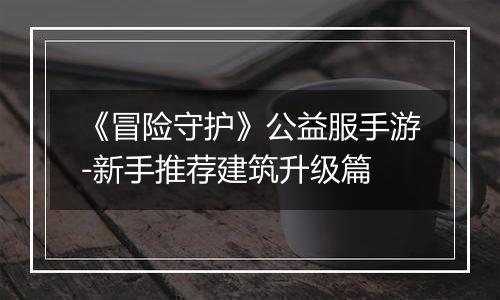 《冒险守护》公益服手游-新手推荐建筑升级篇