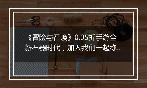 《冒险与召唤》0.05折手游全新石器时代，加入我们一起称霸吧！