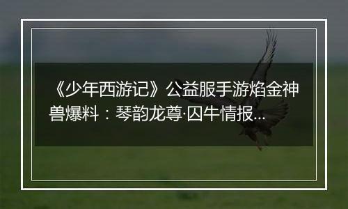 《少年西游记》公益服手游焰金神兽爆料：琴韵龙尊·囚牛情报抢先看！
