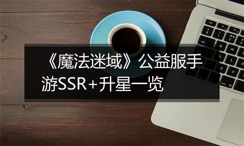 《魔法迷域》公益服手游SSR+升星一览