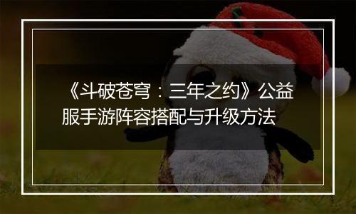 《斗破苍穹：三年之约》公益服手游阵容搭配与升级方法