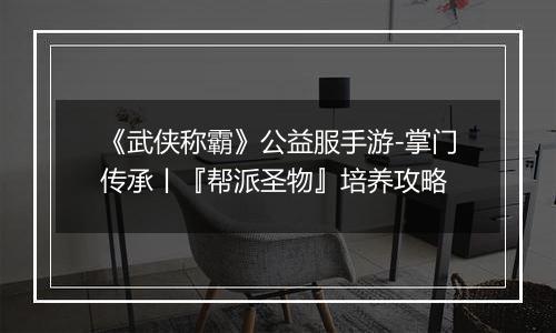 《武侠称霸》公益服手游-掌门传承丨『帮派圣物』培养攻略