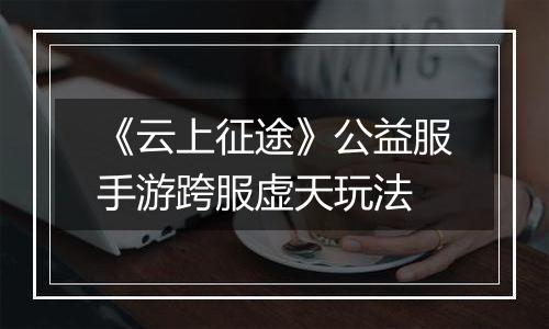 《云上征途》公益服手游跨服虚天玩法