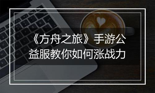 《方舟之旅》手游公益服教你如何涨战力
