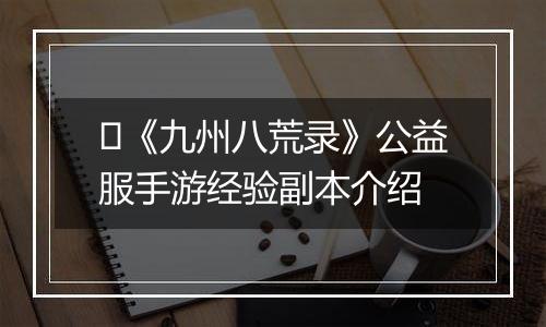​《九州八荒录》公益服手游经验副本介绍