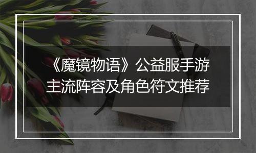 《魔镜物语》公益服手游主流阵容及角色符文推荐