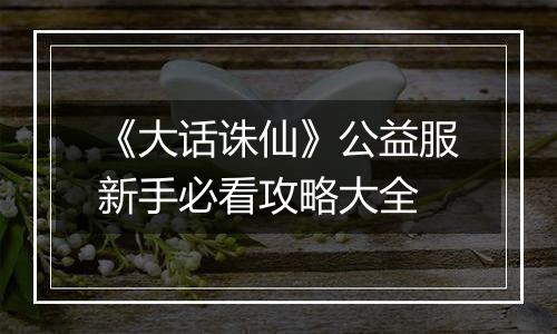 《大话诛仙》公益服新手必看攻略大全