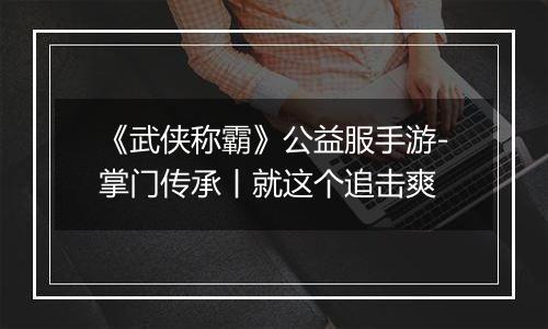《武侠称霸》公益服手游-掌门传承丨就这个追击爽