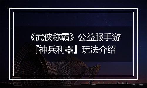 《武侠称霸》公益服手游-『神兵利器』玩法介绍