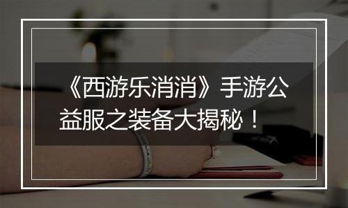 《西游乐消消》手游公益服之装备大揭秘！