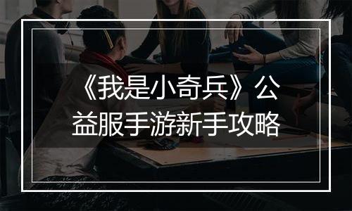 《我是小奇兵》公益服手游新手攻略