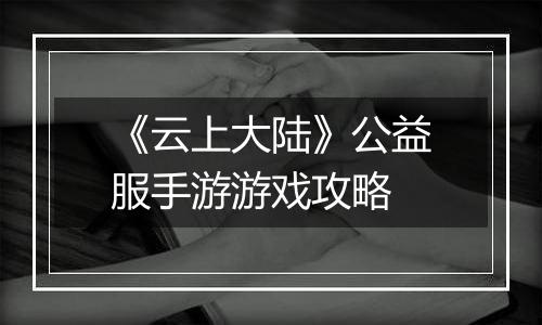 《云上大陆》公益服手游游戏攻略
