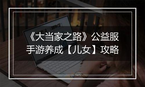 《大当家之路》公益服手游养成【儿女】攻略
