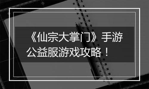 《仙宗大掌门》手游公益服游戏攻略！