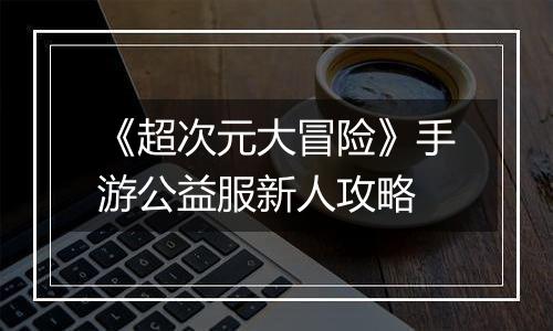 《超次元大冒险》手游公益服新人攻略