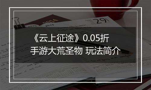 《云上征途》0.05折手游大荒圣物 玩法简介