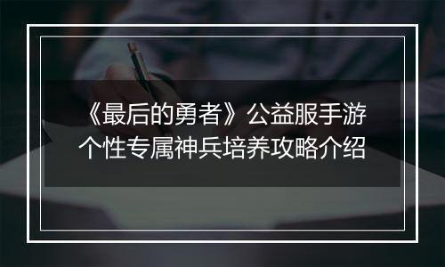 《最后的勇者》公益服手游个性专属神兵培养攻略介绍