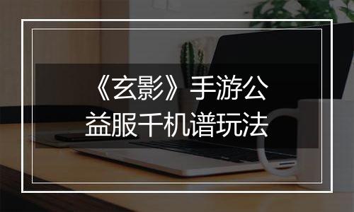 《玄影》手游公益服千机谱玩法
