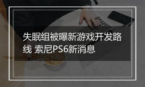 失眠组被曝新游戏开发路线 索尼PS6新消息