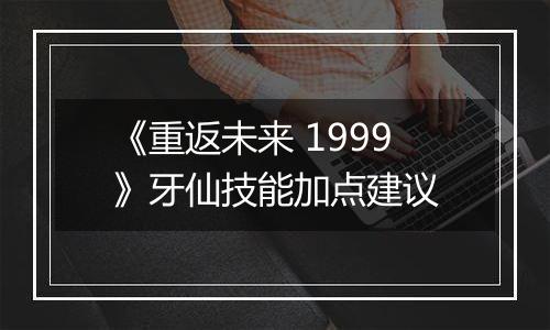 《重返未来 1999》牙仙技能加点建议