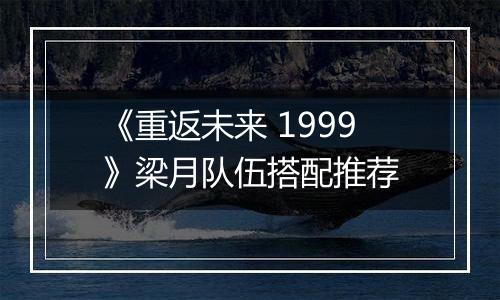 《重返未来 1999》梁月队伍搭配推荐