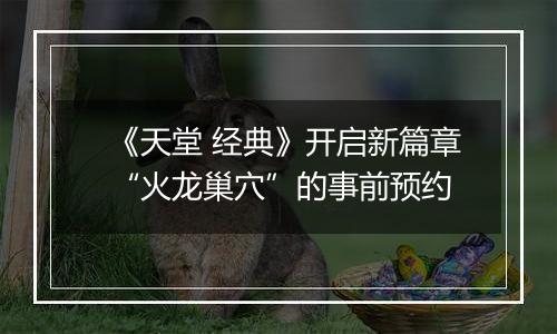 《天堂 经典》开启新篇章“火龙巢穴”的事前预约