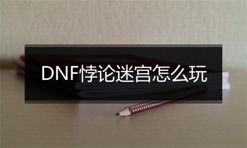 DNF悖论迷宫怎么玩