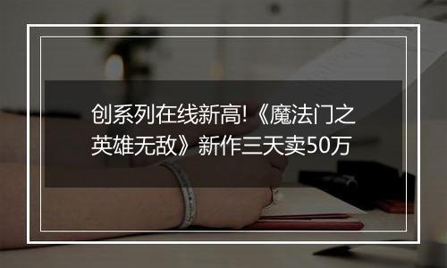 创系列在线新高!《魔法门之英雄无敌》新作三天卖50万