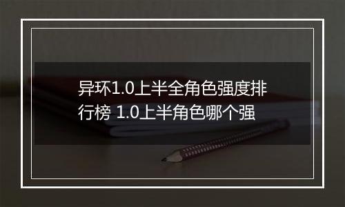 异环1.0上半全角色强度排行榜 1.0上半角色哪个强
