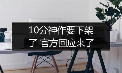 10分神作要下架了 官方回应来了