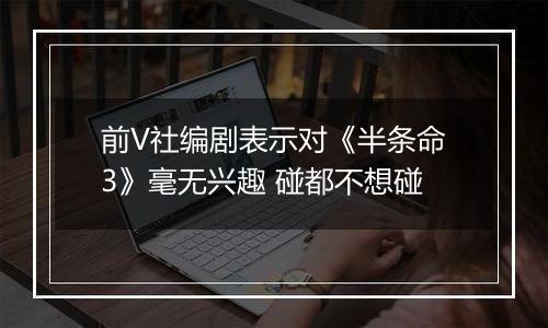 前V社编剧表示对《半条命3》毫无兴趣 碰都不想碰