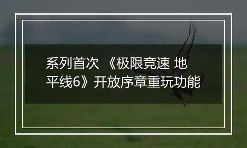 系列首次 《极限竞速 地平线6》开放序章重玩功能