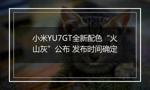 小米YU7GT全新配色“火山灰”公布 发布时间确定