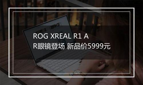 ROG XREAL R1 AR眼镜登场 新品价5999元