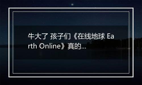 牛大了 孩子们《在线地球 Earth Online》真的上线Steam了