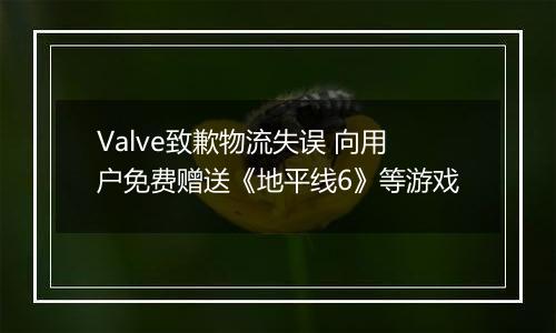 Valve致歉物流失误 向用户免费赠送《地平线6》等游戏