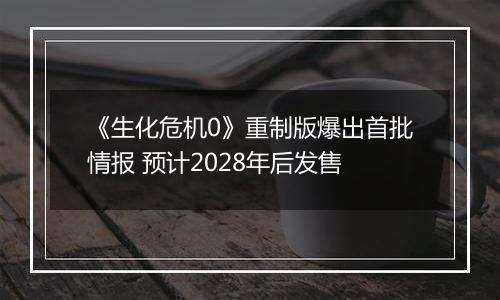 《生化危机0》重制版爆出首批情报 预计2028年后发售