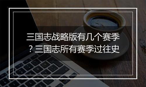 三国志战略版有几个赛季？三国志所有赛季过往史